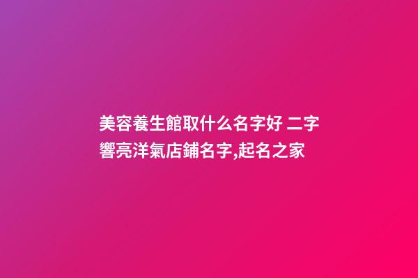 美容養生館取什么名字好 二字響亮洋氣店鋪名字,起名之家-第1張-店鋪起名-玄機派